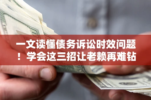 武汉一文读懂债务诉讼时效问题！学会这三招让老赖再难钻空子