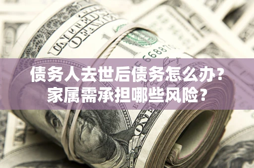 武汉债务人去世后债务怎么办？家属需承担哪些风险？