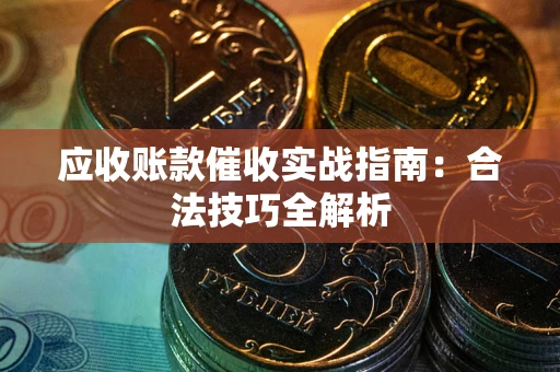 武汉应收账款催收实战指南：合法技巧全解析