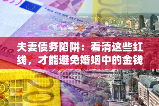 武汉夫妻债务陷阱：看清这些红线，才能避免婚姻中的金钱危机