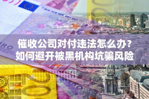 武汉催收公司对付违法怎么办？如何避开被黑机构坑骗风险