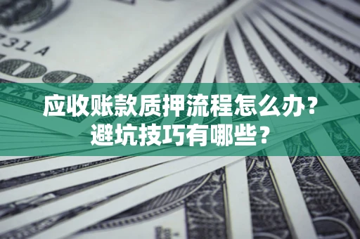 武汉应收账款质押流程怎么办？避坑技巧有哪些？