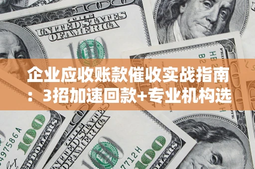武汉企业应收账款催收实战指南：3招加速回款+专业机构选择避坑