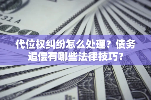 武汉代位权纠纷怎么处理？债务追偿有哪些法律技巧？