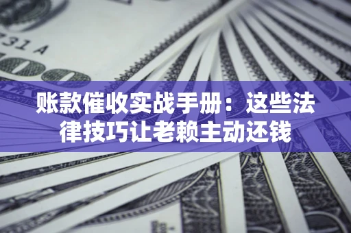 武汉账款催收实战手册：这些法律技巧让老赖主动还钱