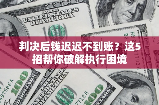 武汉判决后钱迟迟不到账？这5招帮你破解执行困境