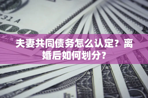 武汉夫妻共同债务怎么认定？离婚后如何划分？