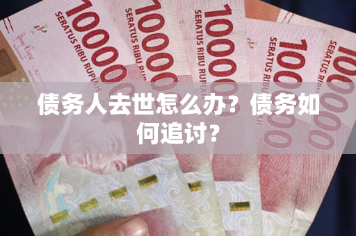 武汉债务人去世怎么办？债务如何追讨？