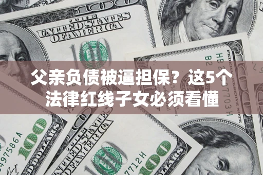 武汉父亲负债被逼担保？这5个法律红线子女必须看懂