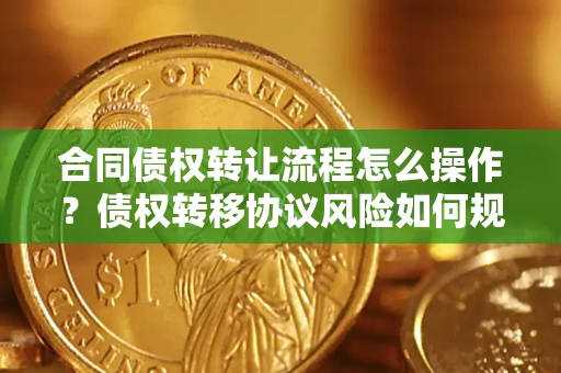 武汉合同债权转让流程怎么操作？债权转移协议风险如何规避？