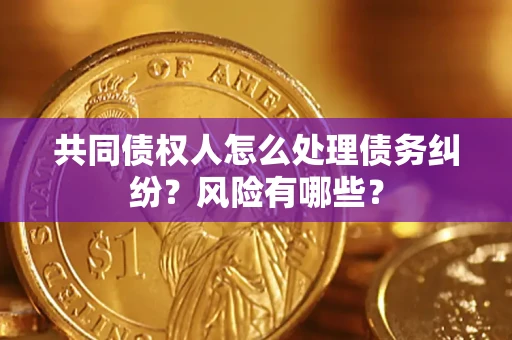武汉共同债权人怎么处理债务纠纷？风险有哪些？