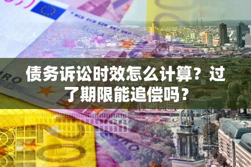 武汉债务诉讼时效怎么计算？过了期限能追偿吗？