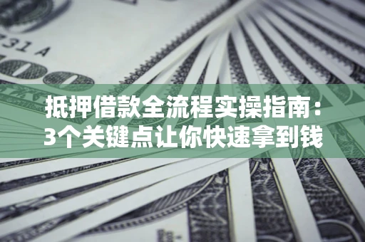 武汉抵押借款全流程实操指南：3个关键点让你快速拿到钱