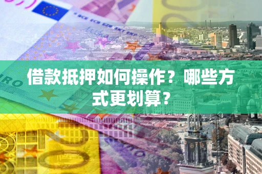 武汉借款抵押如何操作？哪些方式更划算？