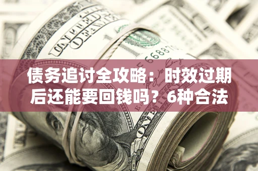 武汉债务追讨全攻略：时效过期后还能要回钱吗？6种合法手段助你维权