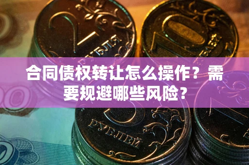 武汉合同债权转让怎么操作？需要规避哪些风险？