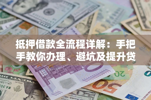 武汉抵押借款全流程详解：手把手教你办理、避坑及提升贷款额度