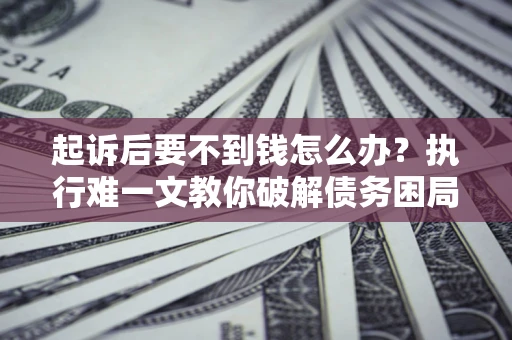 武汉起诉后要不到钱怎么办？执行难一文教你破解债务困局