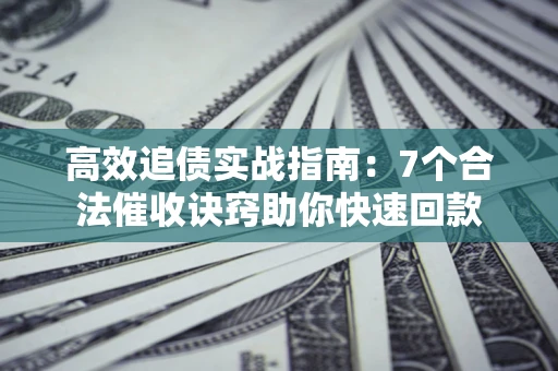 武汉高效追债实战指南：7个合法催收诀窍助你快速回款