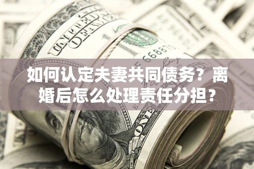 武汉如何认定夫妻共同债务？离婚后怎么处理责任分担？