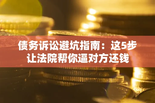武汉债务诉讼避坑指南：这5步让法院帮你逼对方还钱