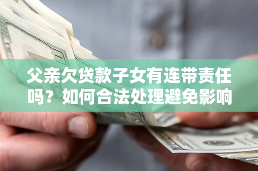 武汉父亲欠贷款子女有连带责任吗？如何合法处理避免影响？