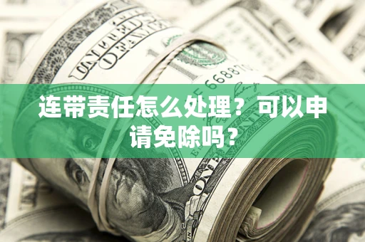 武汉连带责任怎么处理？可以申请免除吗？
