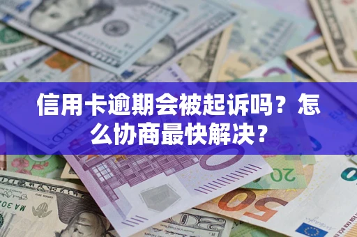 武汉信用卡逾期会被起诉吗？怎么协商最快解决？