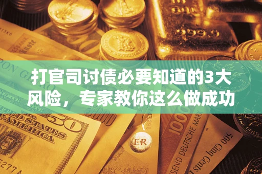 武汉打官司讨债必要知道的3大风险，专家教你这么做成功率飙升
