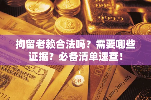 武汉拘留老赖合法吗？需要哪些证据？必备清单速查！