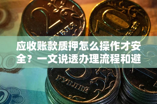 武汉应收账款质押怎么操作才安全？一文说透办理流程和避险绝招
